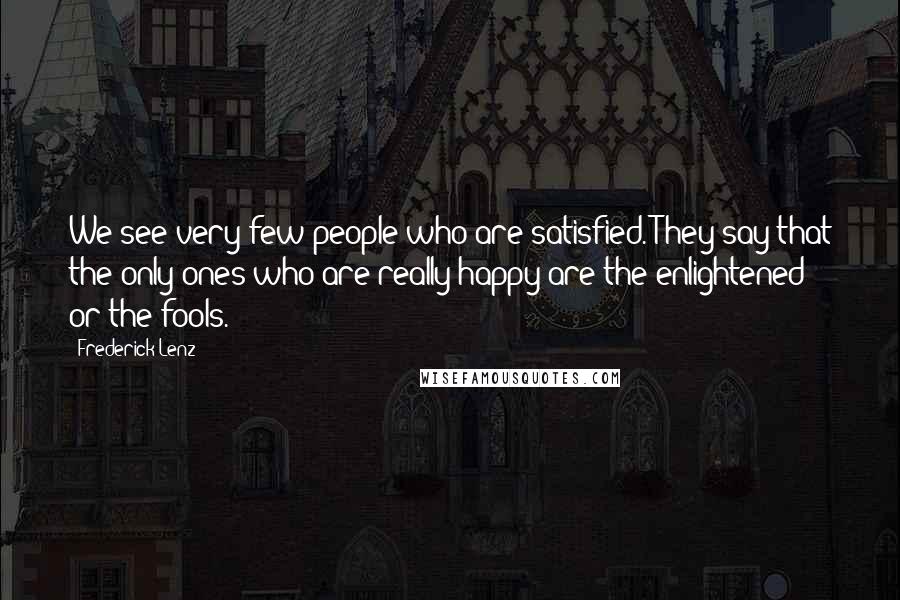 Frederick Lenz Quotes: We see very few people who are satisfied. They say that the only ones who are really happy are the enlightened or the fools.