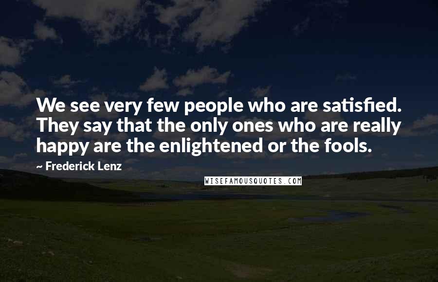 Frederick Lenz Quotes: We see very few people who are satisfied. They say that the only ones who are really happy are the enlightened or the fools.