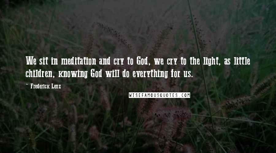 Frederick Lenz Quotes: We sit in meditation and cry to God, we cry to the light, as little children, knowing God will do everything for us.