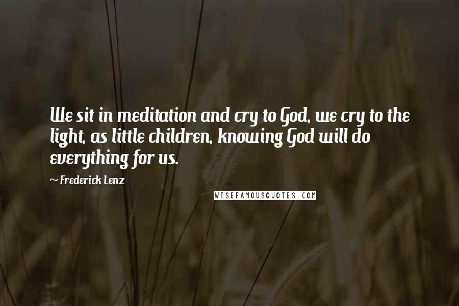 Frederick Lenz Quotes: We sit in meditation and cry to God, we cry to the light, as little children, knowing God will do everything for us.