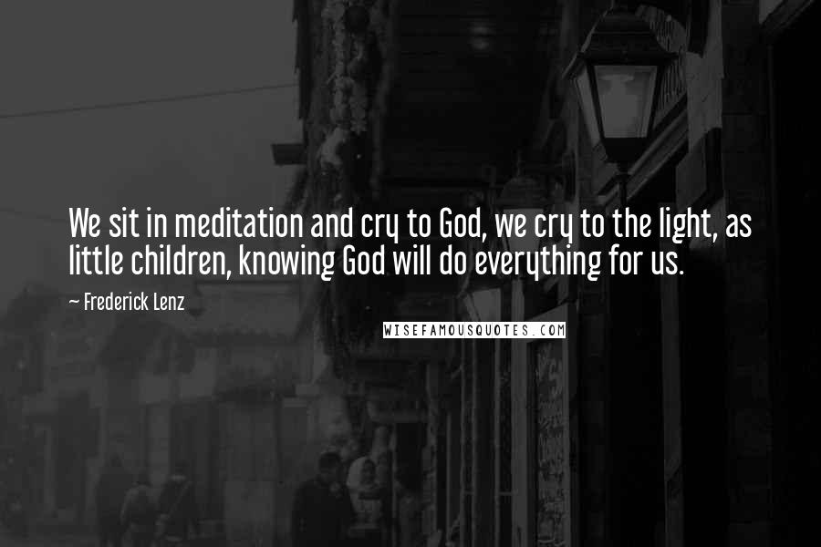 Frederick Lenz Quotes: We sit in meditation and cry to God, we cry to the light, as little children, knowing God will do everything for us.