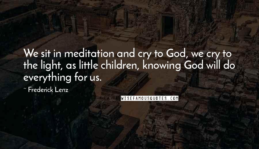 Frederick Lenz Quotes: We sit in meditation and cry to God, we cry to the light, as little children, knowing God will do everything for us.