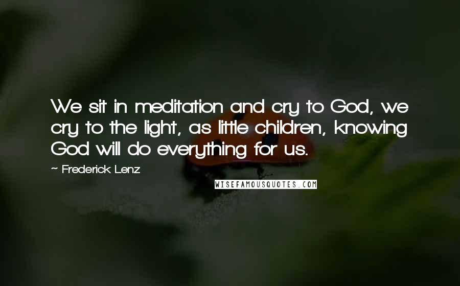 Frederick Lenz Quotes: We sit in meditation and cry to God, we cry to the light, as little children, knowing God will do everything for us.