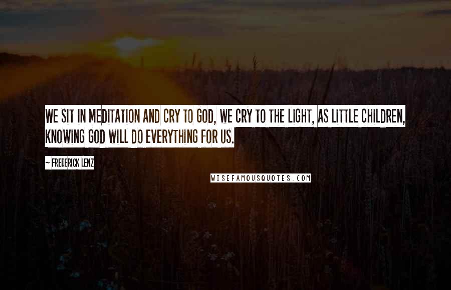 Frederick Lenz Quotes: We sit in meditation and cry to God, we cry to the light, as little children, knowing God will do everything for us.