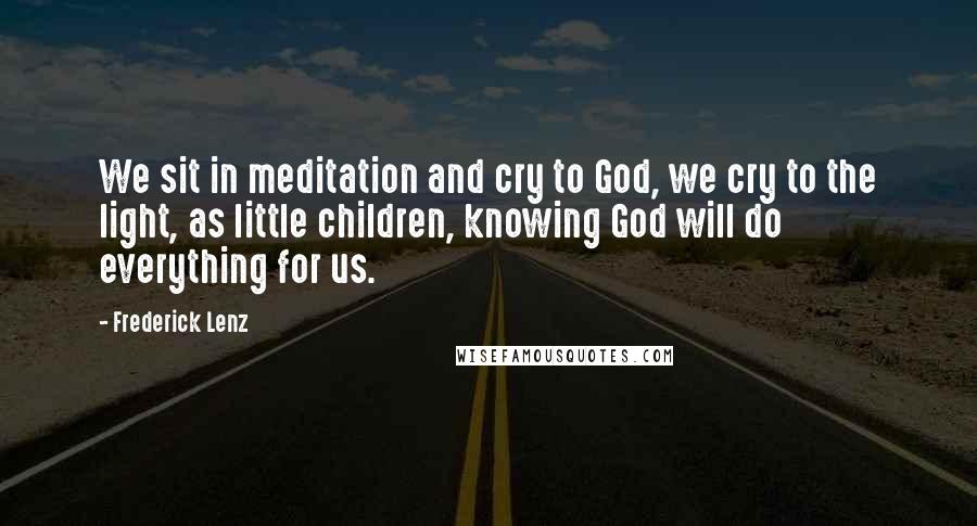 Frederick Lenz Quotes: We sit in meditation and cry to God, we cry to the light, as little children, knowing God will do everything for us.