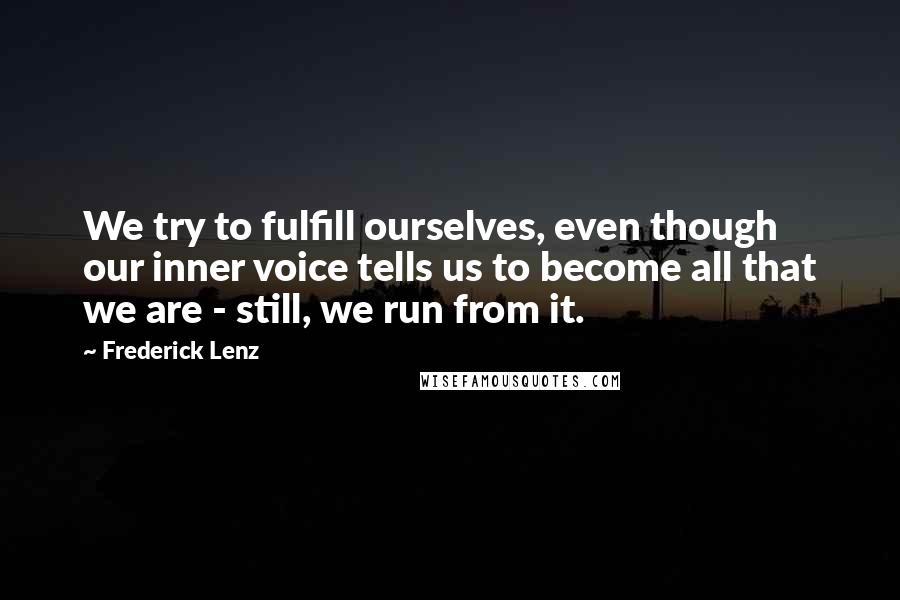 Frederick Lenz Quotes: We try to fulfill ourselves, even though our inner voice tells us to become all that we are - still, we run from it.