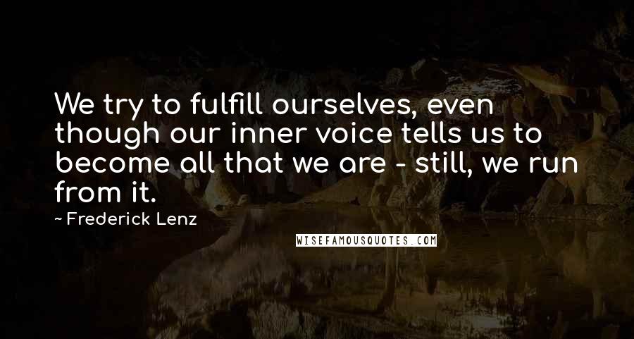 Frederick Lenz Quotes: We try to fulfill ourselves, even though our inner voice tells us to become all that we are - still, we run from it.