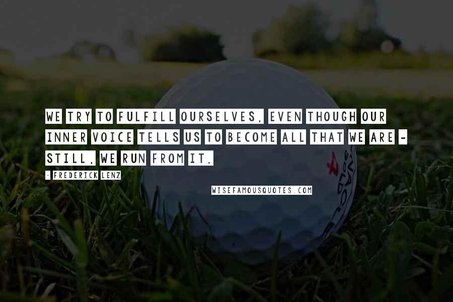 Frederick Lenz Quotes: We try to fulfill ourselves, even though our inner voice tells us to become all that we are - still, we run from it.