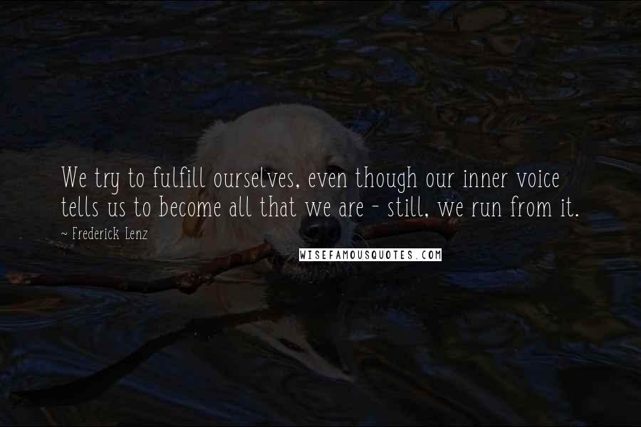 Frederick Lenz Quotes: We try to fulfill ourselves, even though our inner voice tells us to become all that we are - still, we run from it.