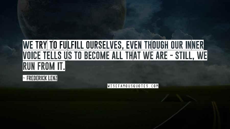 Frederick Lenz Quotes: We try to fulfill ourselves, even though our inner voice tells us to become all that we are - still, we run from it.