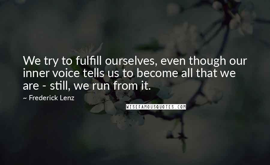 Frederick Lenz Quotes: We try to fulfill ourselves, even though our inner voice tells us to become all that we are - still, we run from it.