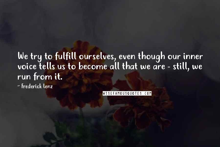 Frederick Lenz Quotes: We try to fulfill ourselves, even though our inner voice tells us to become all that we are - still, we run from it.