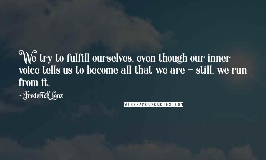 Frederick Lenz Quotes: We try to fulfill ourselves, even though our inner voice tells us to become all that we are - still, we run from it.