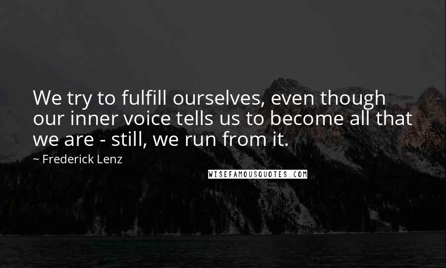 Frederick Lenz Quotes: We try to fulfill ourselves, even though our inner voice tells us to become all that we are - still, we run from it.