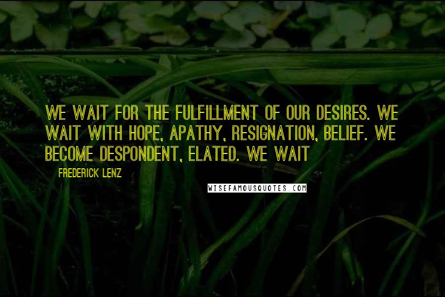 Frederick Lenz Quotes: We wait for the fulfillment of our desires. We wait with hope, apathy, resignation, belief. We become despondent, elated. We wait