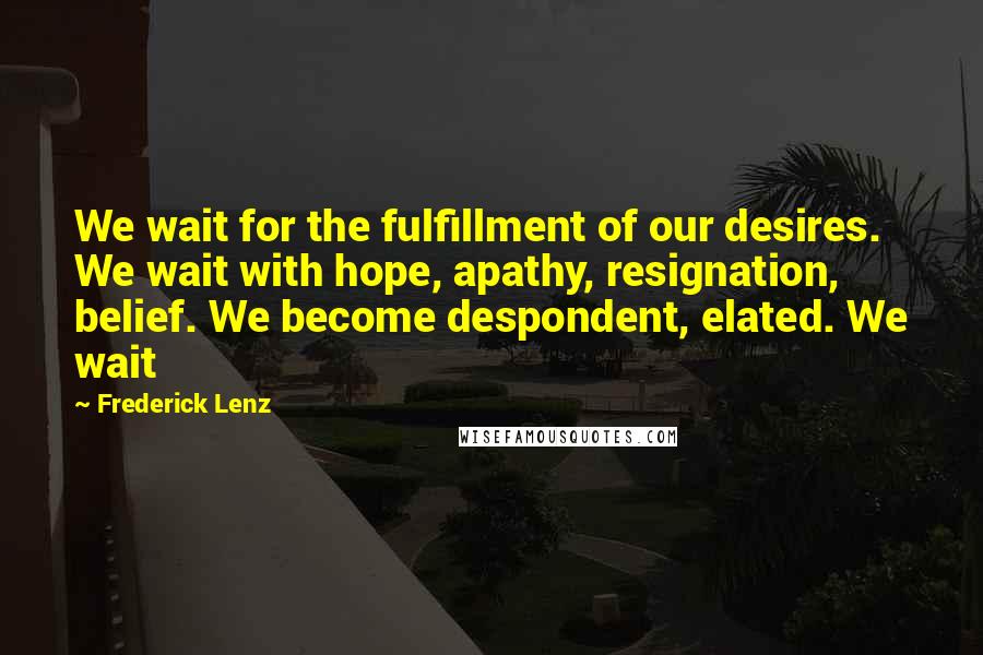 Frederick Lenz Quotes: We wait for the fulfillment of our desires. We wait with hope, apathy, resignation, belief. We become despondent, elated. We wait