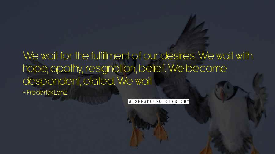 Frederick Lenz Quotes: We wait for the fulfillment of our desires. We wait with hope, apathy, resignation, belief. We become despondent, elated. We wait