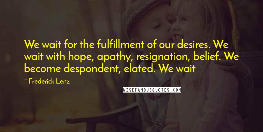 Frederick Lenz Quotes: We wait for the fulfillment of our desires. We wait with hope, apathy, resignation, belief. We become despondent, elated. We wait