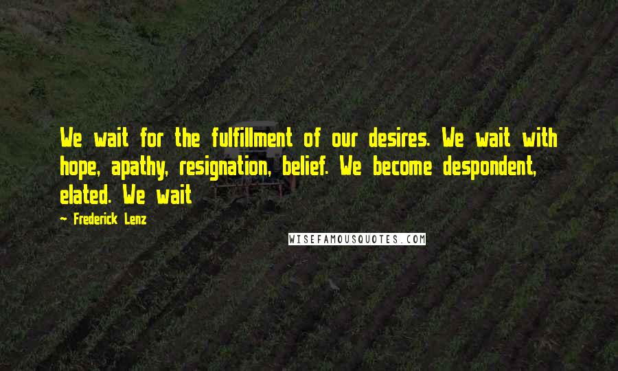 Frederick Lenz Quotes: We wait for the fulfillment of our desires. We wait with hope, apathy, resignation, belief. We become despondent, elated. We wait