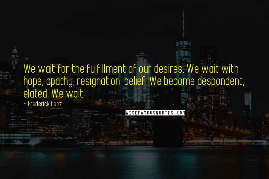 Frederick Lenz Quotes: We wait for the fulfillment of our desires. We wait with hope, apathy, resignation, belief. We become despondent, elated. We wait