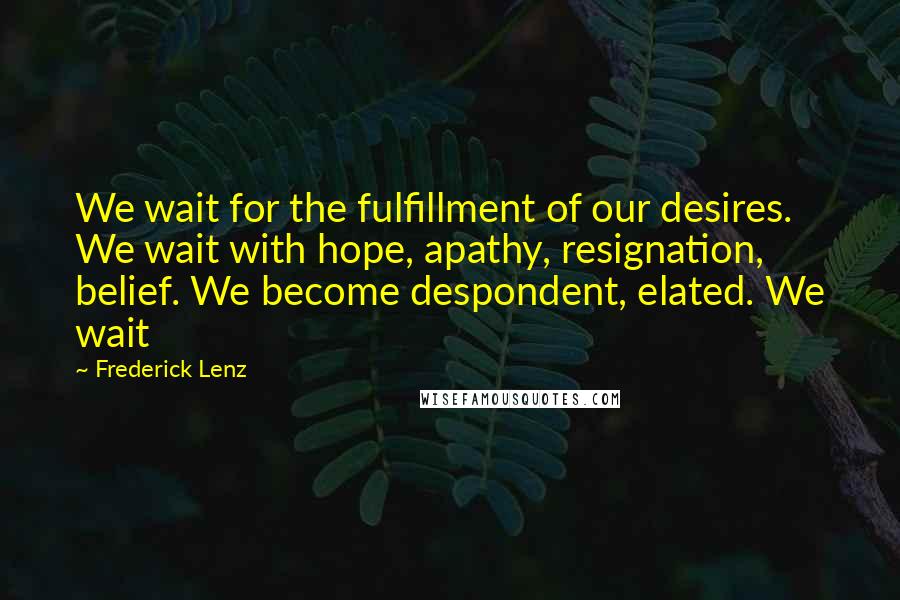 Frederick Lenz Quotes: We wait for the fulfillment of our desires. We wait with hope, apathy, resignation, belief. We become despondent, elated. We wait