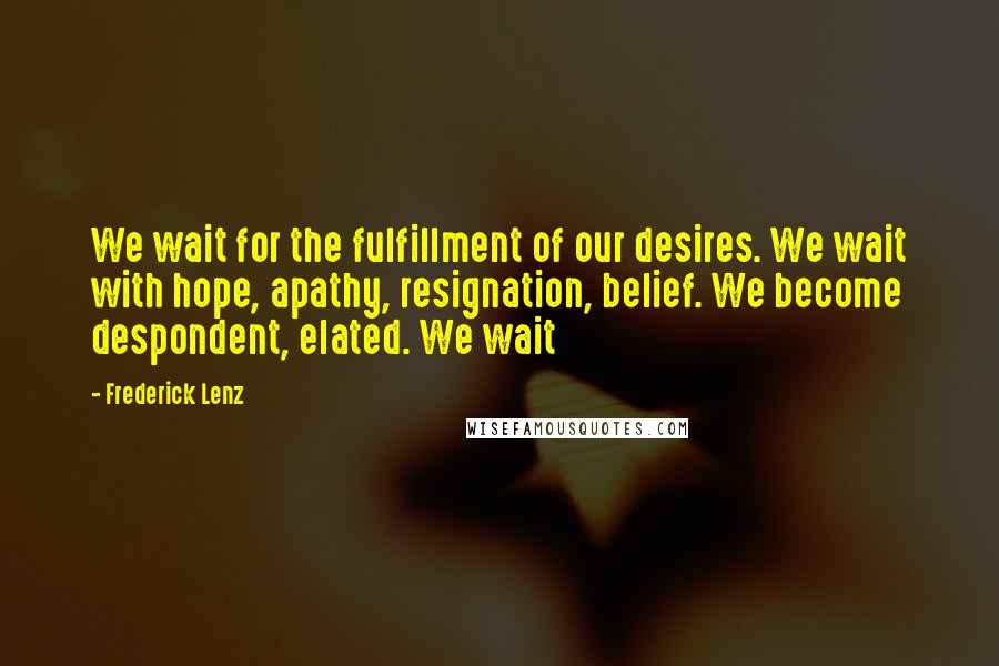 Frederick Lenz Quotes: We wait for the fulfillment of our desires. We wait with hope, apathy, resignation, belief. We become despondent, elated. We wait