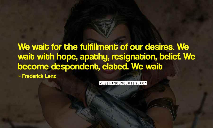 Frederick Lenz Quotes: We wait for the fulfillment of our desires. We wait with hope, apathy, resignation, belief. We become despondent, elated. We wait