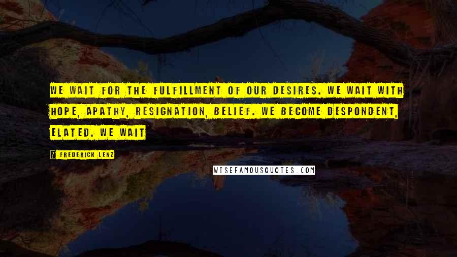 Frederick Lenz Quotes: We wait for the fulfillment of our desires. We wait with hope, apathy, resignation, belief. We become despondent, elated. We wait