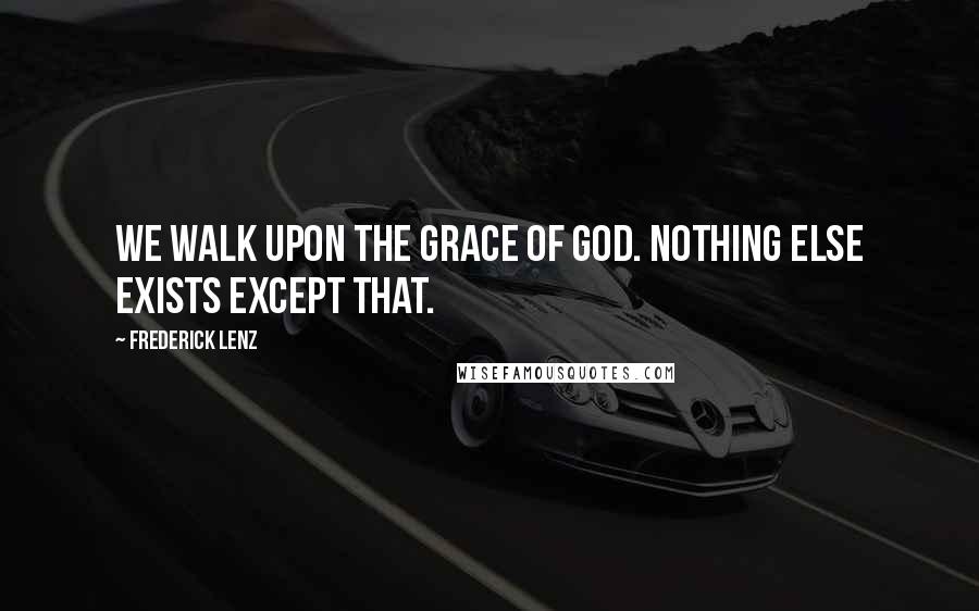 Frederick Lenz Quotes: We walk upon the grace of god. Nothing else exists except that.