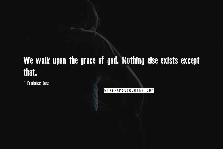 Frederick Lenz Quotes: We walk upon the grace of god. Nothing else exists except that.