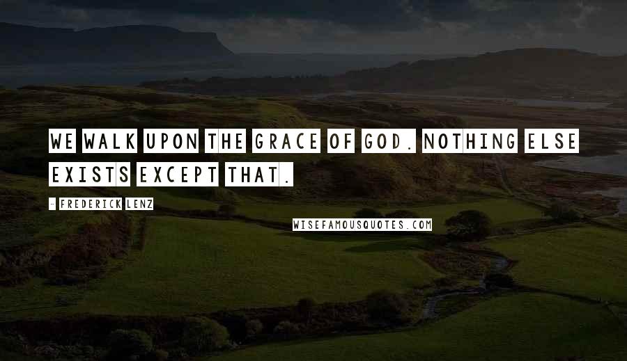 Frederick Lenz Quotes: We walk upon the grace of god. Nothing else exists except that.