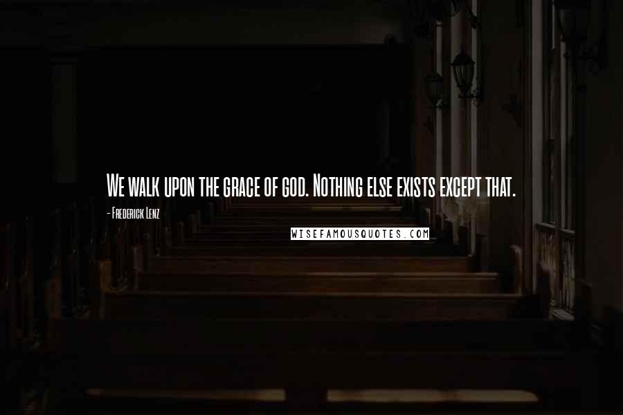 Frederick Lenz Quotes: We walk upon the grace of god. Nothing else exists except that.