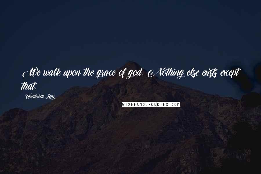 Frederick Lenz Quotes: We walk upon the grace of god. Nothing else exists except that.