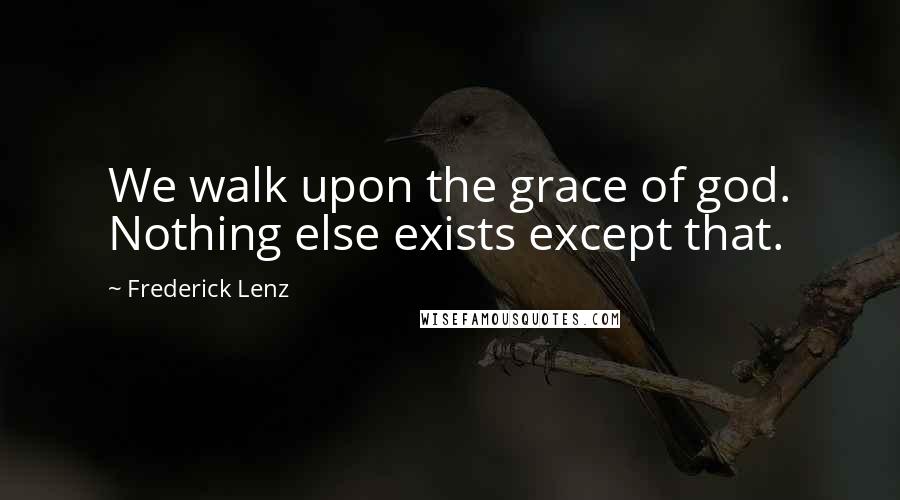 Frederick Lenz Quotes: We walk upon the grace of god. Nothing else exists except that.