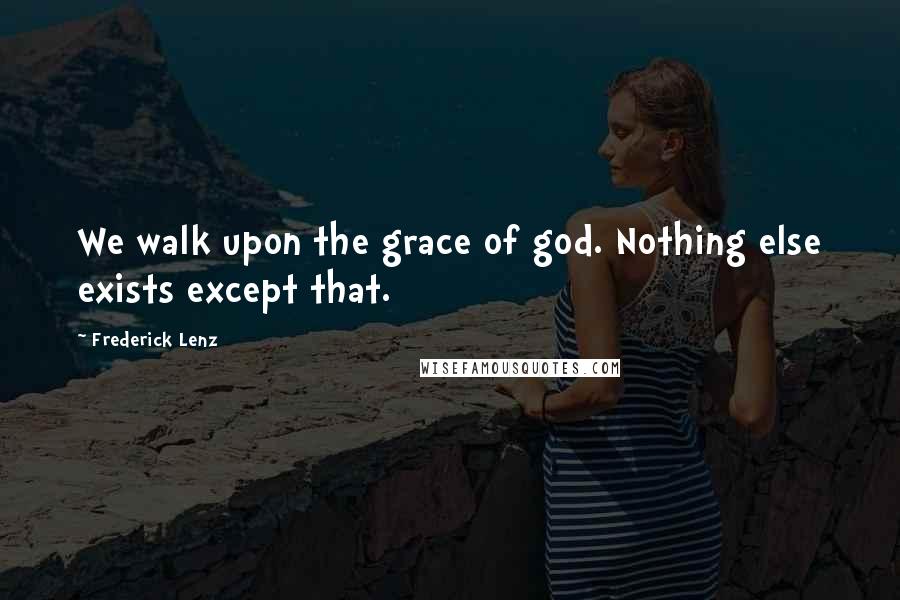 Frederick Lenz Quotes: We walk upon the grace of god. Nothing else exists except that.