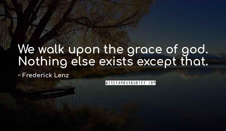 Frederick Lenz Quotes: We walk upon the grace of god. Nothing else exists except that.