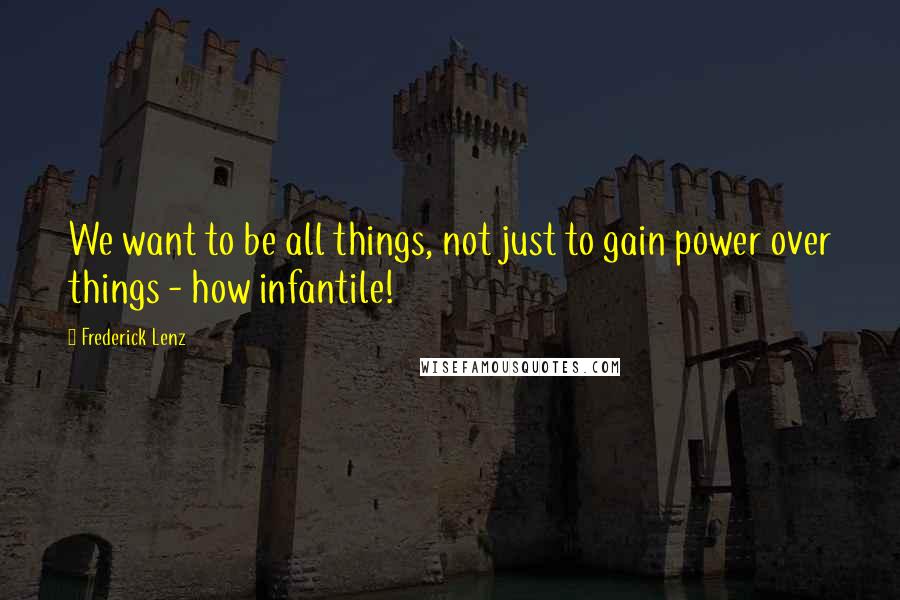 Frederick Lenz Quotes: We want to be all things, not just to gain power over things - how infantile!