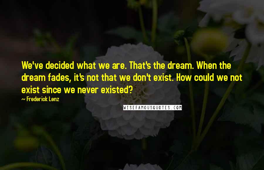 Frederick Lenz Quotes: We've decided what we are. That's the dream. When the dream fades, it's not that we don't exist. How could we not exist since we never existed?