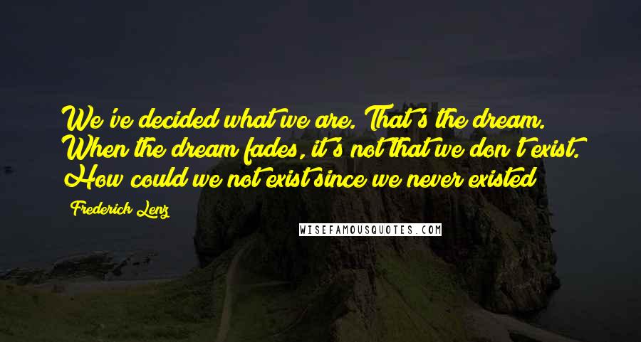 Frederick Lenz Quotes: We've decided what we are. That's the dream. When the dream fades, it's not that we don't exist. How could we not exist since we never existed?