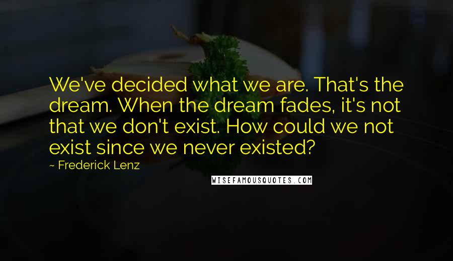 Frederick Lenz Quotes: We've decided what we are. That's the dream. When the dream fades, it's not that we don't exist. How could we not exist since we never existed?
