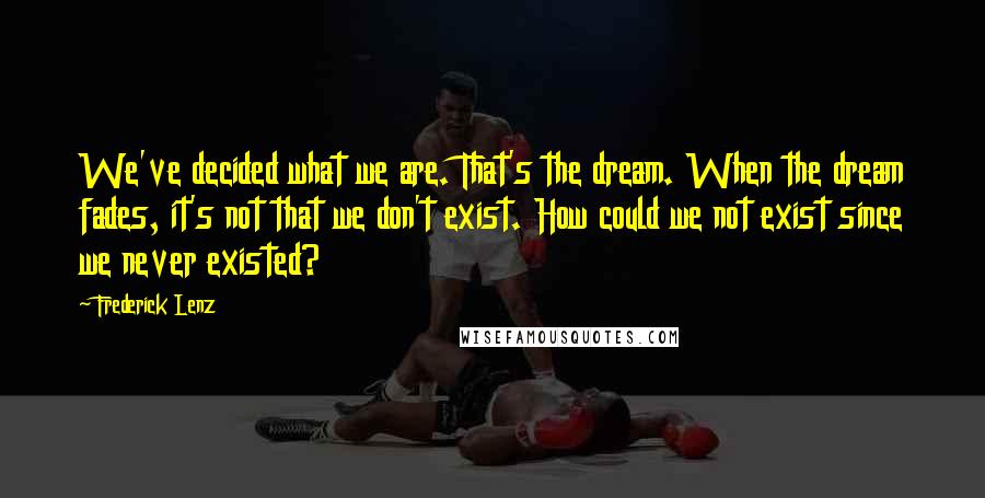 Frederick Lenz Quotes: We've decided what we are. That's the dream. When the dream fades, it's not that we don't exist. How could we not exist since we never existed?