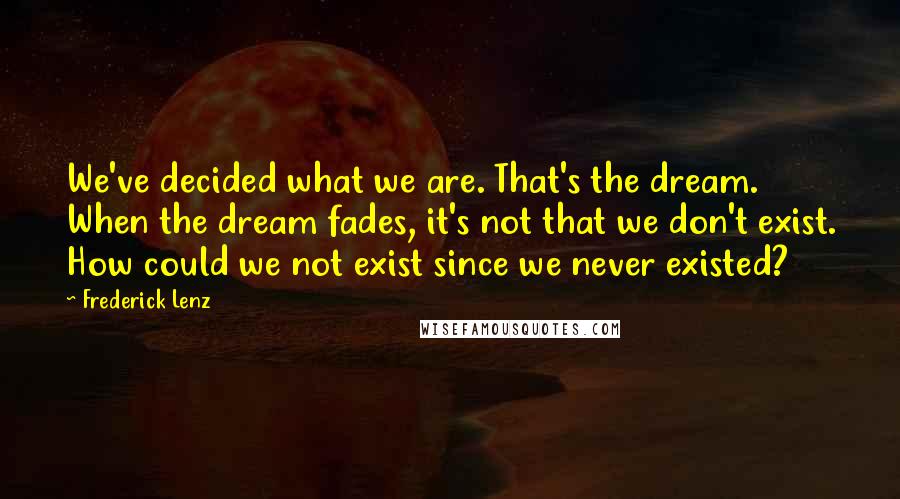 Frederick Lenz Quotes: We've decided what we are. That's the dream. When the dream fades, it's not that we don't exist. How could we not exist since we never existed?