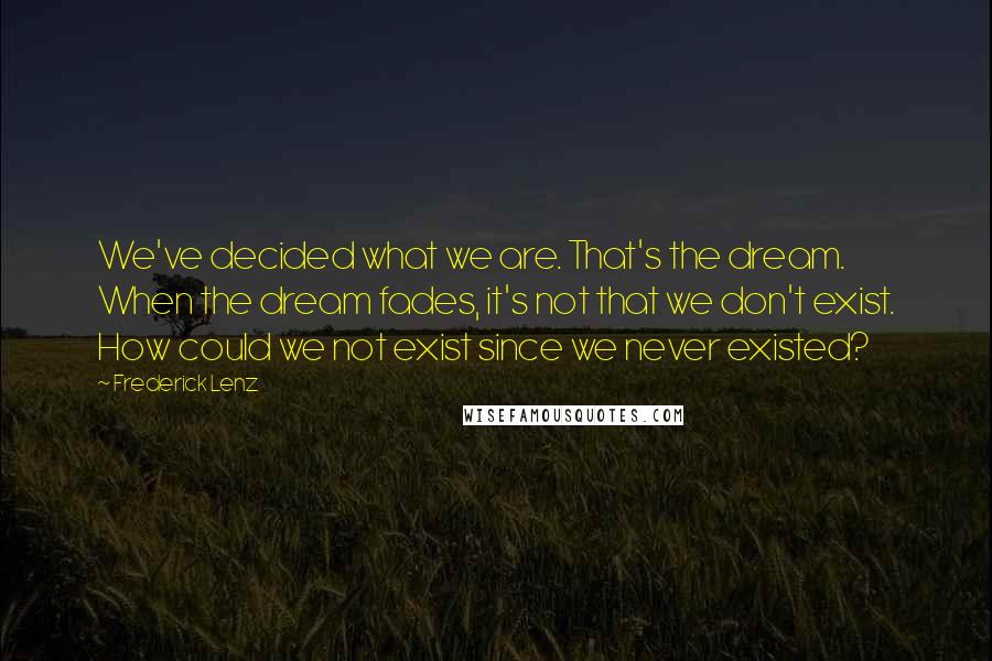 Frederick Lenz Quotes: We've decided what we are. That's the dream. When the dream fades, it's not that we don't exist. How could we not exist since we never existed?