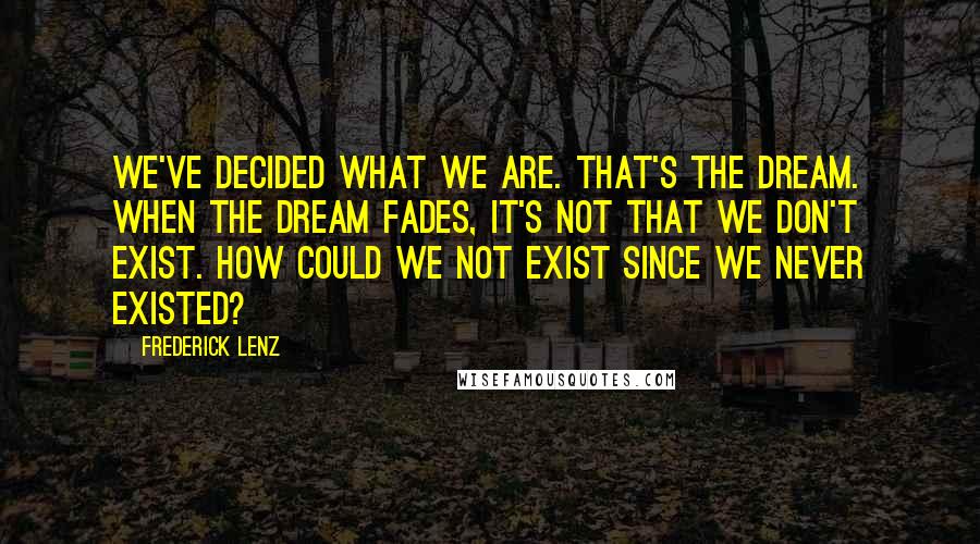 Frederick Lenz Quotes: We've decided what we are. That's the dream. When the dream fades, it's not that we don't exist. How could we not exist since we never existed?