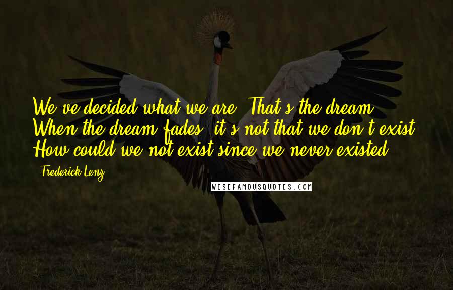 Frederick Lenz Quotes: We've decided what we are. That's the dream. When the dream fades, it's not that we don't exist. How could we not exist since we never existed?