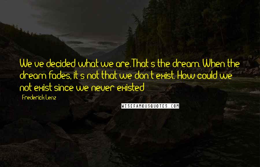 Frederick Lenz Quotes: We've decided what we are. That's the dream. When the dream fades, it's not that we don't exist. How could we not exist since we never existed?