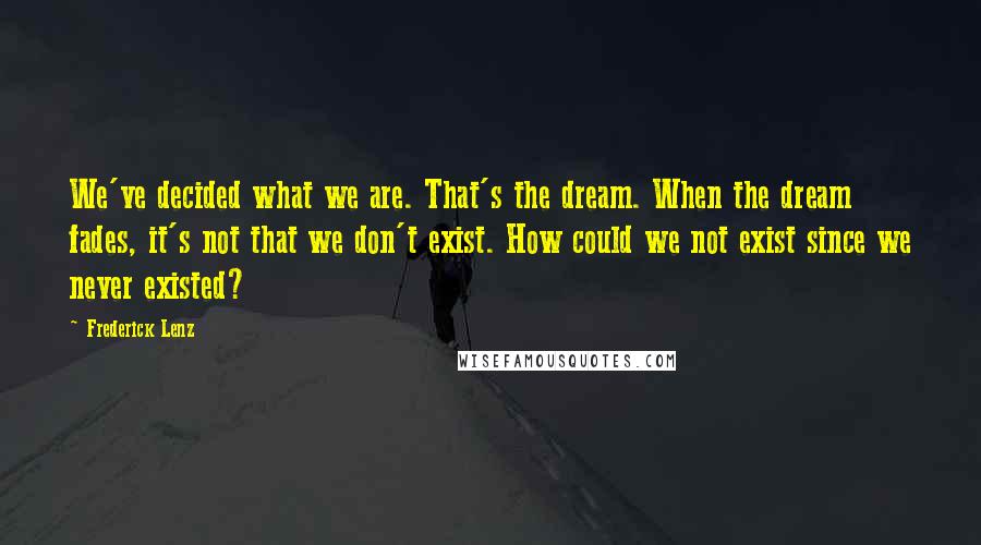 Frederick Lenz Quotes: We've decided what we are. That's the dream. When the dream fades, it's not that we don't exist. How could we not exist since we never existed?