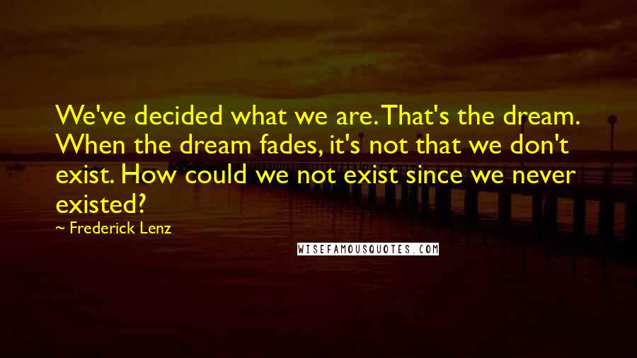 Frederick Lenz Quotes: We've decided what we are. That's the dream. When the dream fades, it's not that we don't exist. How could we not exist since we never existed?