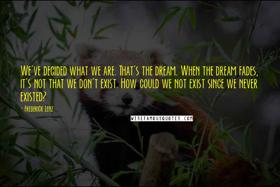 Frederick Lenz Quotes: We've decided what we are. That's the dream. When the dream fades, it's not that we don't exist. How could we not exist since we never existed?