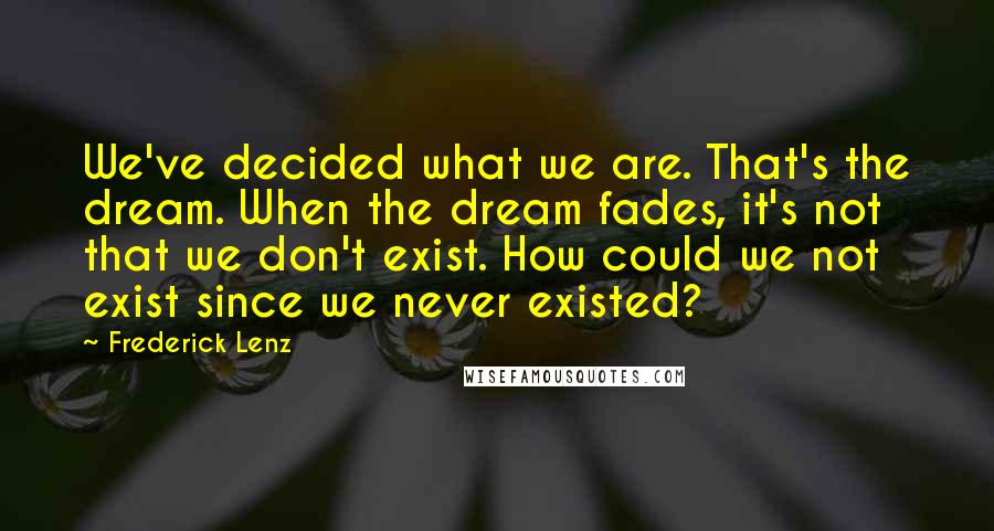 Frederick Lenz Quotes: We've decided what we are. That's the dream. When the dream fades, it's not that we don't exist. How could we not exist since we never existed?